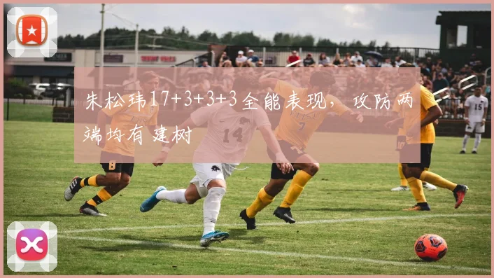 朱松玮17+3+3+3全能表现,攻防两端均有建树