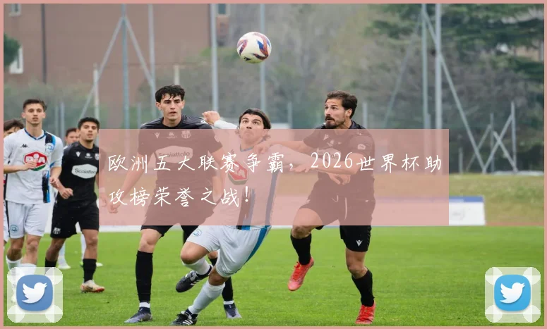 欧洲五大联赛争霸,2026世界杯助攻榜荣誉之战!